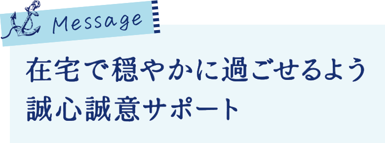 在宅で穏やかに過ごせるよう
誠心誠意サポート